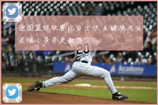 德国篮球联赛比分出炉 关键场次分差缩小争夺更激烈