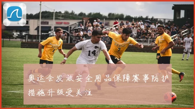 奥运会发放安全用品保障赛事防护措施升级受关注