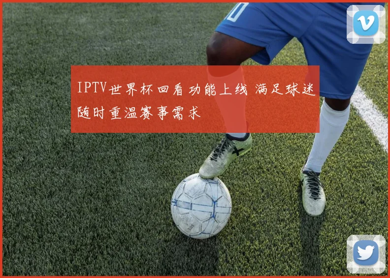 IPTV世界杯回看功能上线 满足球迷随时重温赛事需求
