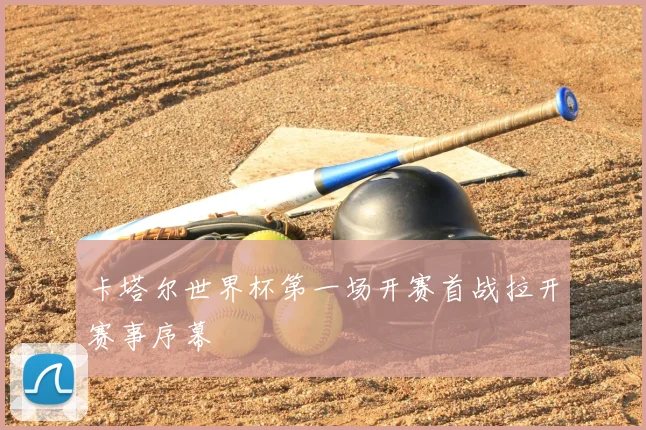 卡塔尔世界杯第一场开赛首战拉开赛事序幕