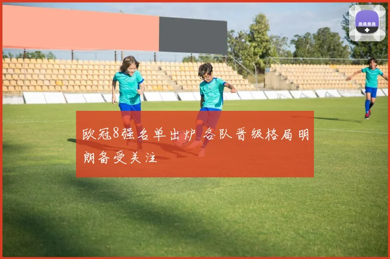 欧冠8强名单出炉 各队晋级格局明朗备受关注