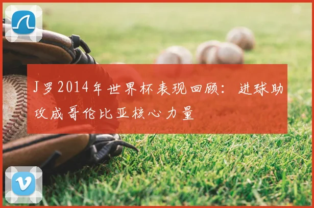 J罗2014年世界杯表现回顾：进球助攻成哥伦比亚核心力量