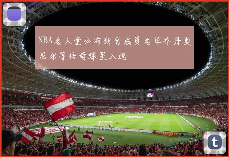 NBA名人堂公布新晋成员名单乔丹奥尼尔等传奇球星入选