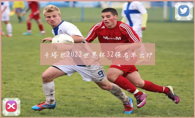 卡塔尔2022世界杯32强名单出炉