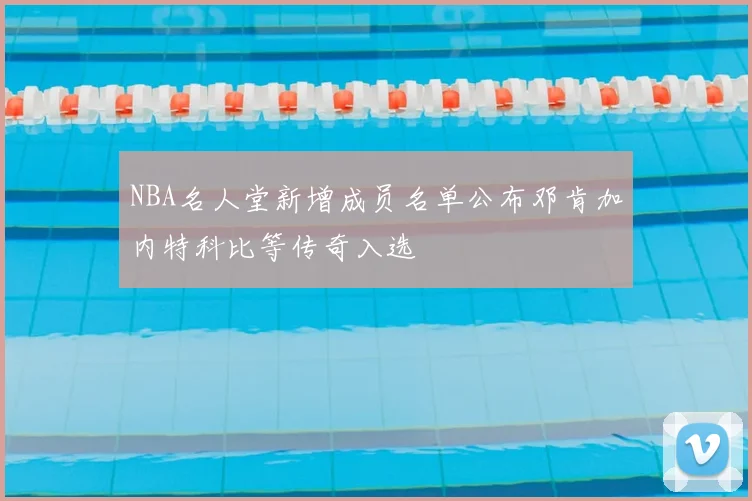 NBA名人堂新增成员名单公布邓肯加内特科比等传奇入选