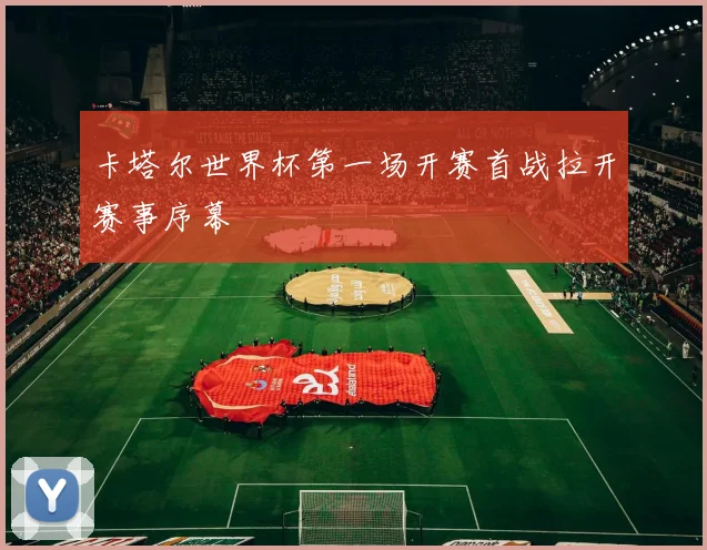 卡塔尔世界杯第一场开赛首战拉开赛事序幕