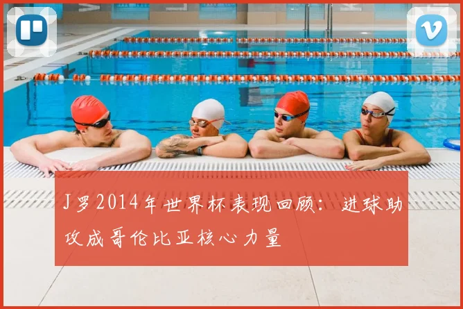 J罗2014年世界杯表现回顾：进球助攻成哥伦比亚核心力量