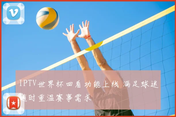 IPTV世界杯回看功能上线 满足球迷随时重温赛事需求