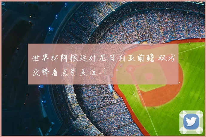 世界杯阿根廷对尼日利亚前瞻 双方交锋看点引关注_1