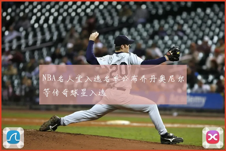 NBA名人堂入选名单公布乔丹奥尼尔等传奇球星入选