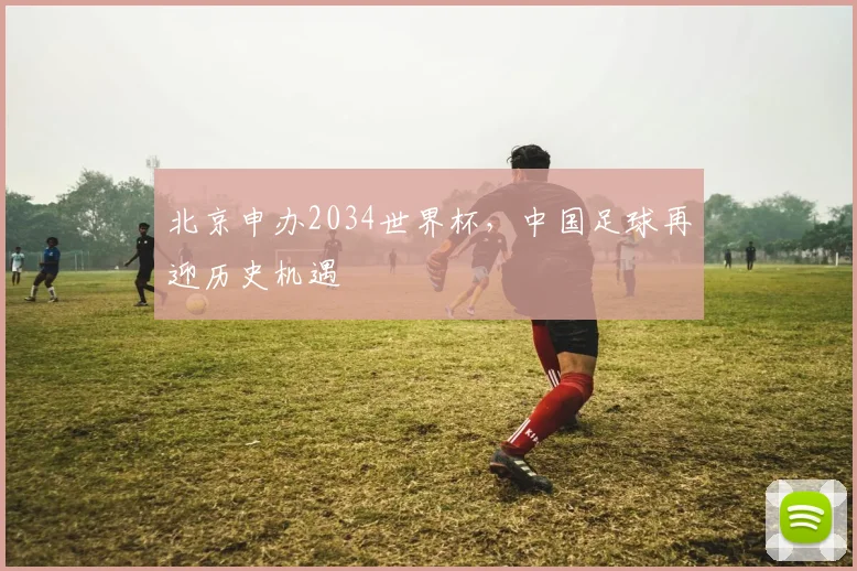 北京申办2034世界杯,中国足球再迎历史机遇