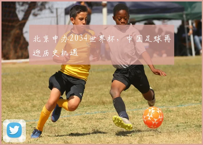 北京申办2034世界杯,中国足球再迎历史机遇