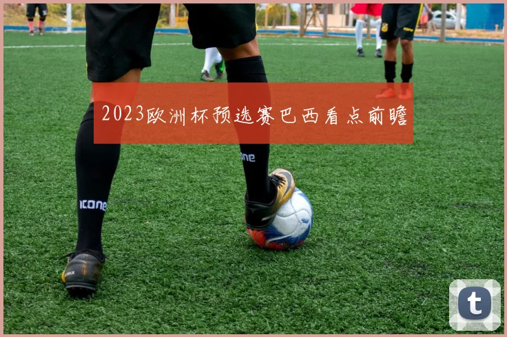 2023欧洲杯预选赛巴西看点前瞻