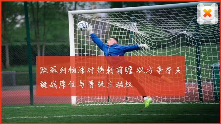欧冠利物浦对热刺前瞻 双方争夺关键战席位与晋级主动权