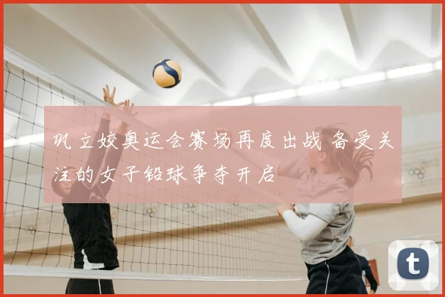 巩立姣奥运会赛场再度出战 备受关注的女子铅球争夺开启