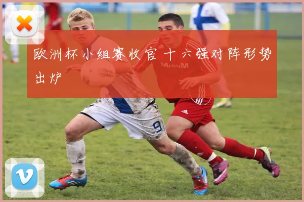 欧洲杯小组赛收官 十六强对阵形势出炉