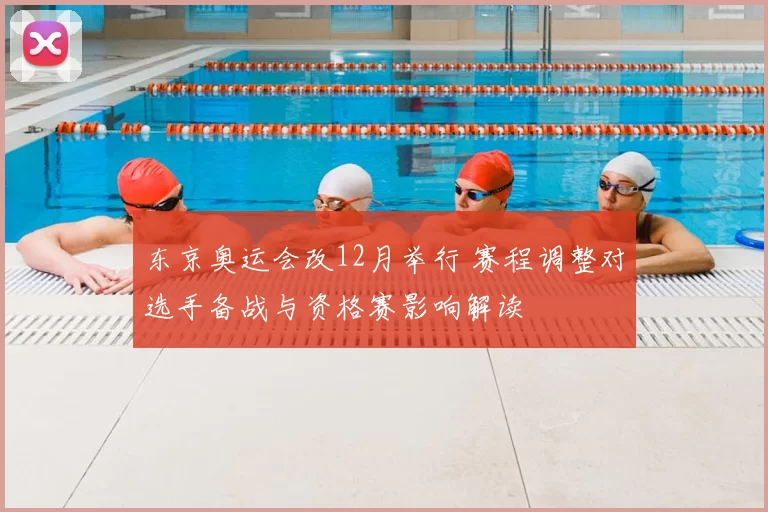 东京奥运会改12月举行 赛程调整对选手备战与资格赛影响解读
