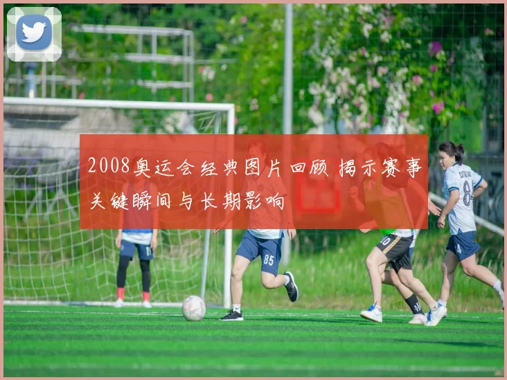 2008奥运会经典图片回顾 揭示赛事关键瞬间与长期影响
