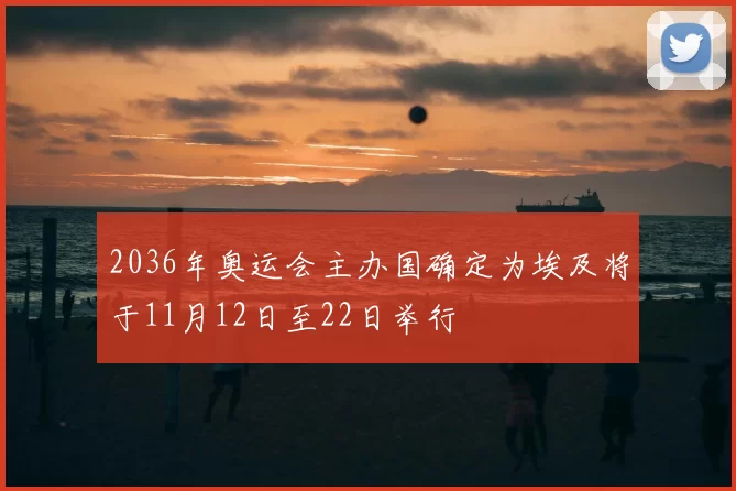 2036年奥运会主办国确定为埃及将于11月12日至22日举行
