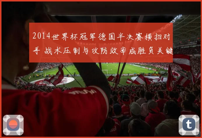2014世界杯冠军德国半决赛横扫对手 战术压制与攻防效率成胜负关键