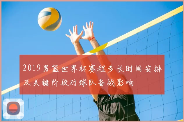 2019男篮世界杯赛程多长时间安排及关键阶段对球队备战影响