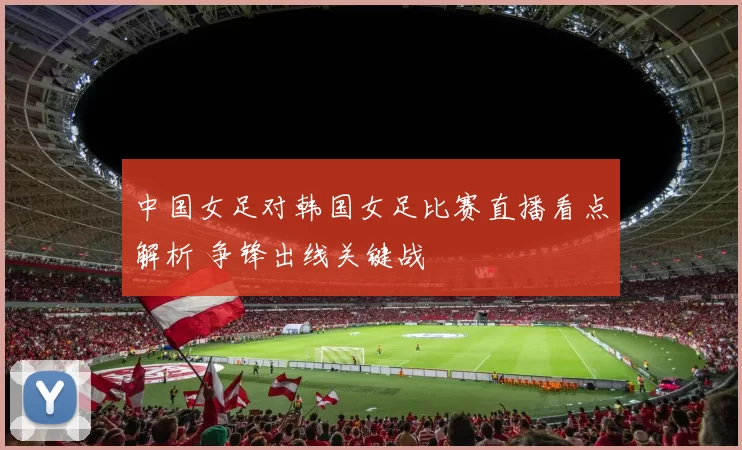 中国女足对韩国女足比赛直播看点解析 争锋出线关键战