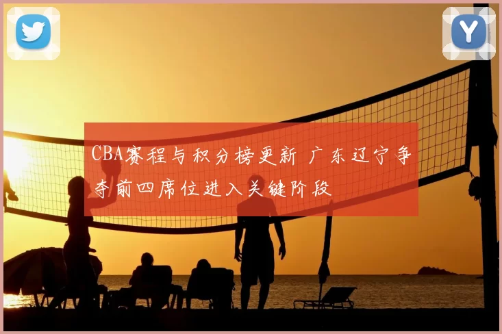 CBA赛程与积分榜更新 广东辽宁争夺前四席位进入关键阶段