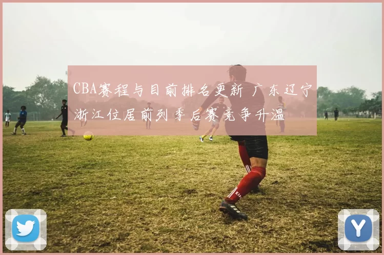 CBA赛程与目前排名更新 广东辽宁浙江位居前列季后赛竞争升温