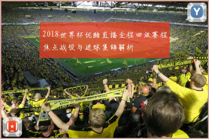 2018世界杯优酷直播全程回放赛程焦点战役与进球集锦解析