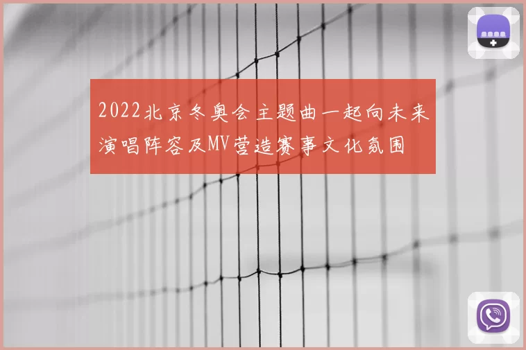 2022北京冬奥会主题曲一起向未来演唱阵容及MV营造赛事文化氛围