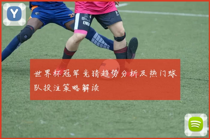 世界杯冠军竞猜趋势分析及热门球队投注策略解读