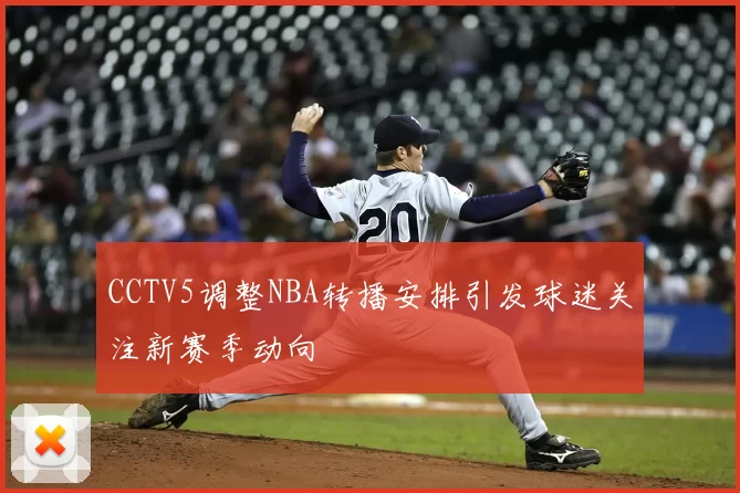 CCTV5调整NBA转播安排引发球迷关注新赛季动向
