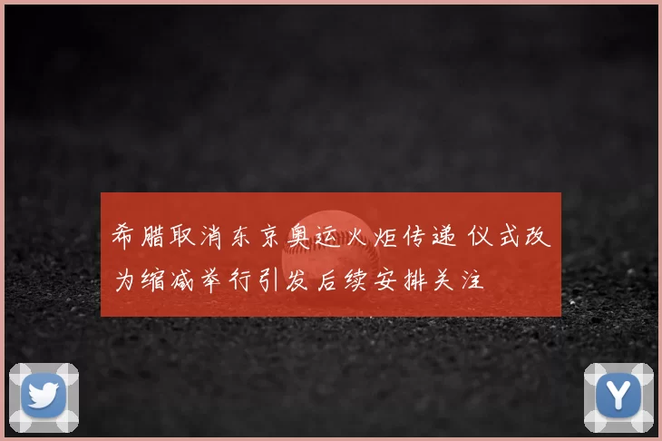 希腊取消东京奥运火炬传递 仪式改为缩减举行引发后续安排关注
