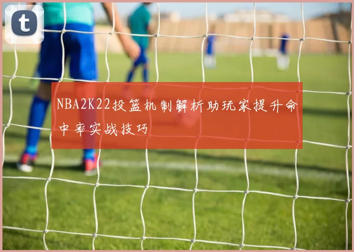 NBA2K22投篮机制解析助玩家提升命中率实战技巧