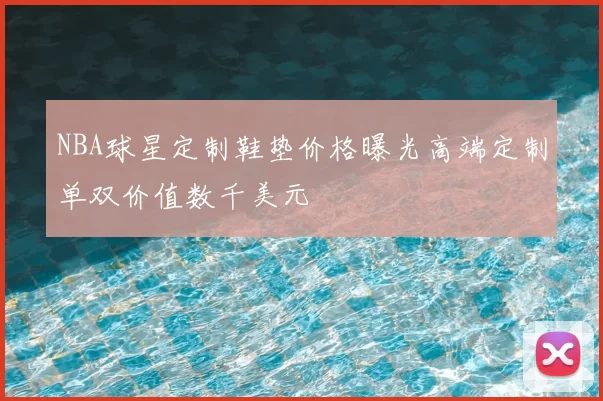 NBA球星定制鞋垫价格曝光高端定制单双价值数千美元