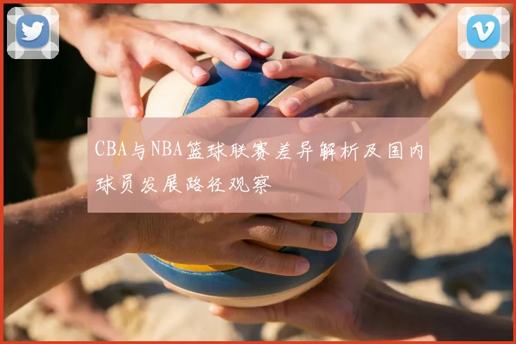 CBA与NBA篮球联赛差异解析及国内球员发展路径观察
