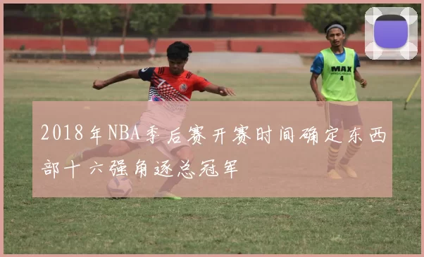 2018年NBA季后赛开赛时间确定东西部十六强角逐总冠军