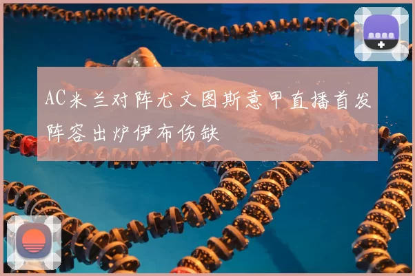 AC米兰对阵尤文图斯意甲直播首发阵容出炉伊布伤缺