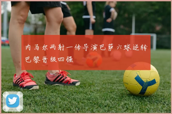 内马尔两射一传导演巴萨六球逆转巴黎晋级四强