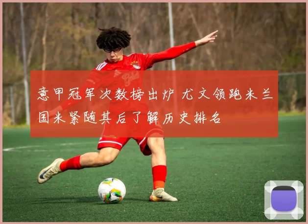 意甲冠军次数榜出炉 尤文领跑米兰国米紧随其后了解历史排名