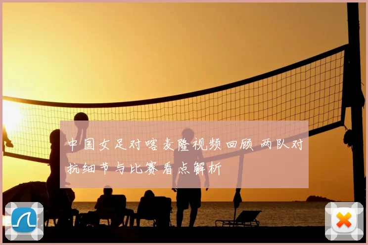 中国女足对喀麦隆视频回顾 两队对抗细节与比赛看点解析