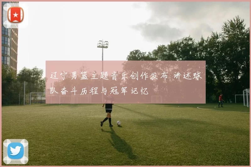 辽宁男篮主题音乐创作发布 讲述球队奋斗历程与冠军记忆