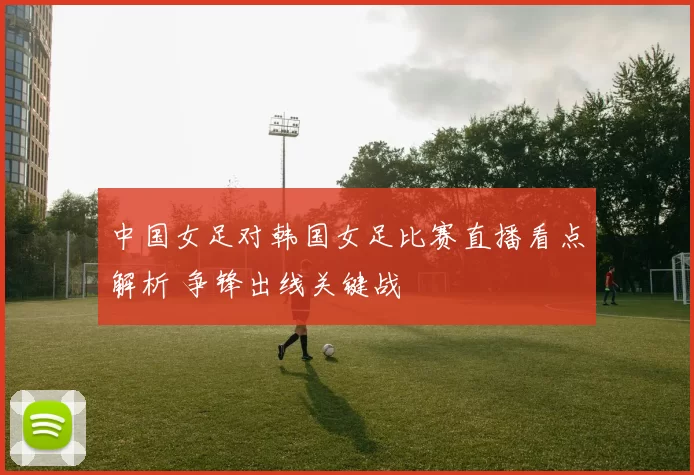 中国女足对韩国女足比赛直播看点解析 争锋出线关键战