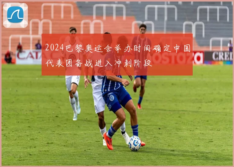 2024巴黎奥运会举办时间确定中国代表团备战进入冲刺阶段