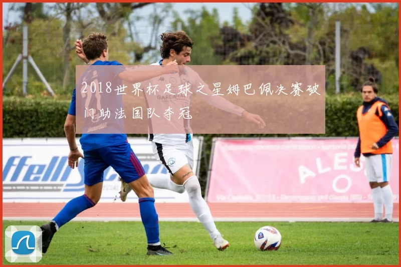 2018世界杯足球之星姆巴佩决赛破门助法国队夺冠