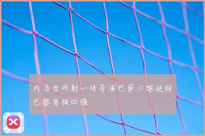 内马尔两射一传导演巴萨六球逆转巴黎晋级四强