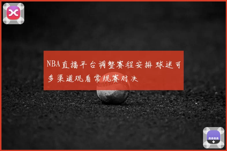 NBA直播平台调整赛程安排 球迷可多渠道观看常规赛对决