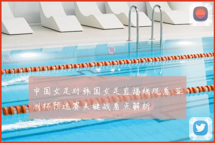 中国女足对韩国女足直播线观看 亚洲杯预选赛关键战看点解析