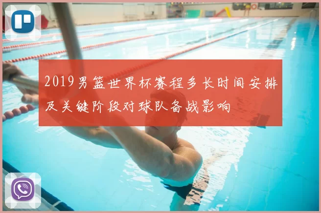 2019男篮世界杯赛程多长时间安排及关键阶段对球队备战影响