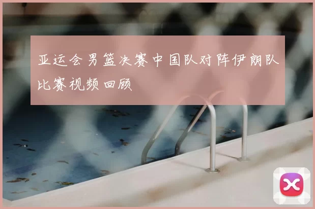 亚运会男篮决赛中国队对阵伊朗队比赛视频回顾